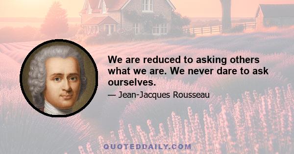 We are reduced to asking others what we are. We never dare to ask ourselves.