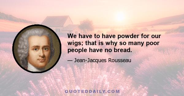 We have to have powder for our wigs; that is why so many poor people have no bread.