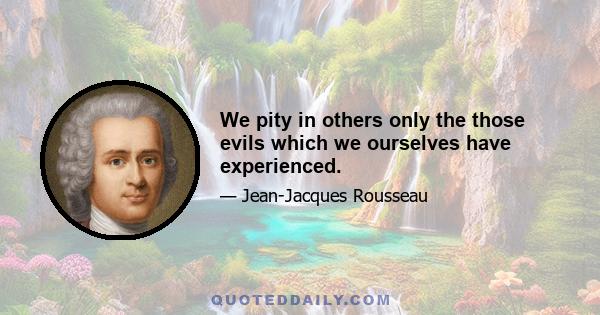 We pity in others only the those evils which we ourselves have experienced.