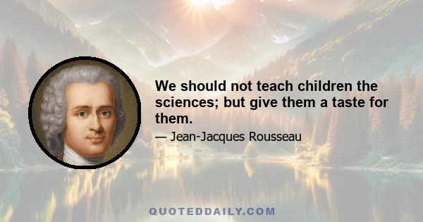 We should not teach children the sciences; but give them a taste for them.