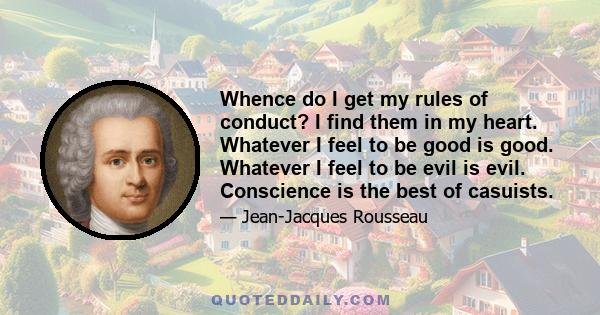 Whence do I get my rules of conduct? I find them in my heart. Whatever I feel to be good is good. Whatever I feel to be evil is evil. Conscience is the best of casuists.