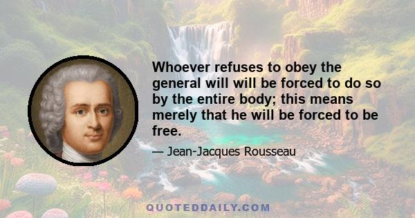 Whoever refuses to obey the general will will be forced to do so by the entire body; this means merely that he will be forced to be free.