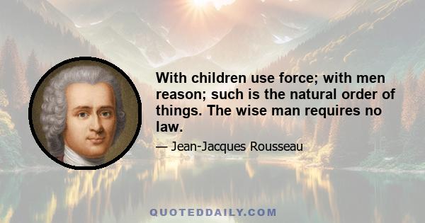 With children use force; with men reason; such is the natural order of things. The wise man requires no law.