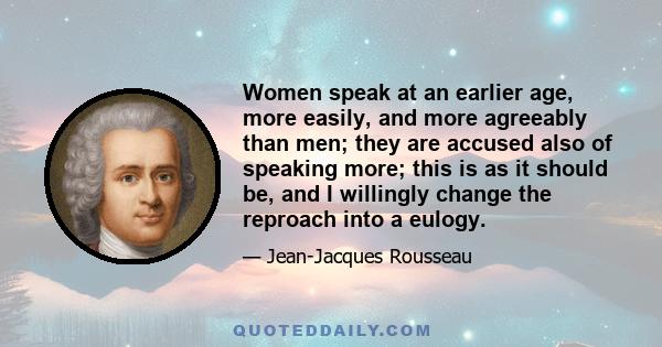 Women speak at an earlier age, more easily, and more agreeably than men; they are accused also of speaking more; this is as it should be, and I willingly change the reproach into a eulogy.