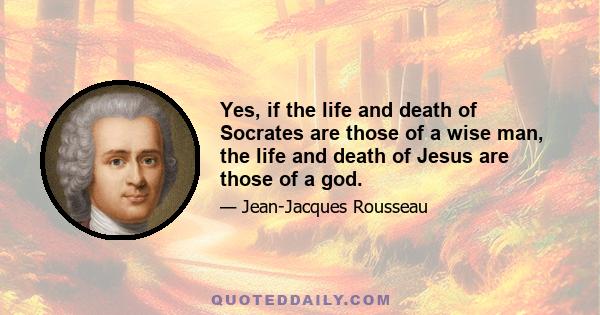 Yes, if the life and death of Socrates are those of a wise man, the life and death of Jesus are those of a god.