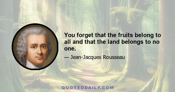 You forget that the fruits belong to all and that the land belongs to no one.