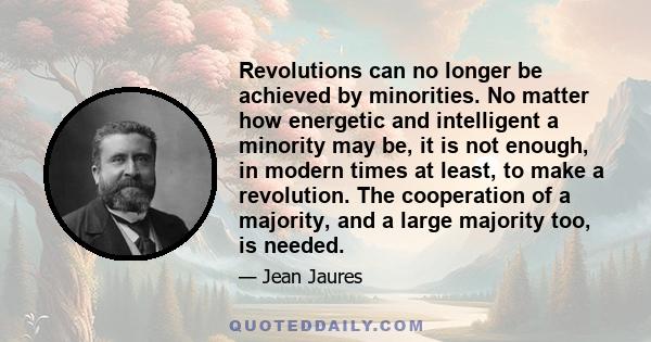 Revolutions can no longer be achieved by minorities. No matter how energetic and intelligent a minority may be, it is not enough, in modern times at least, to make a revolution. The cooperation of a majority, and a