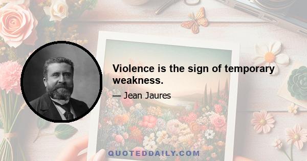 Violence is the sign of temporary weakness.