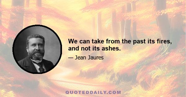 We can take from the past its fires, and not its ashes.