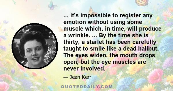 ... it's impossible to register any emotion without using some muscle which, in time, will produce a wrinkle. ... By the time she is thirty, a starlet has been carefully taught to smile like a dead halibut. The eyes