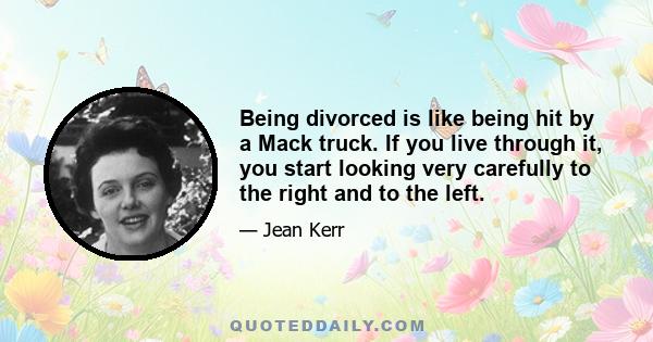 Being divorced is like being hit by a Mack truck. If you live through it, you start looking very carefully to the right and to the left.