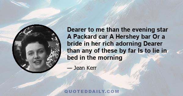 Dearer to me than the evening star A Packard car A Hershey bar Or a bride in her rich adorning Dearer than any of these by far Is to lie in bed in the morning