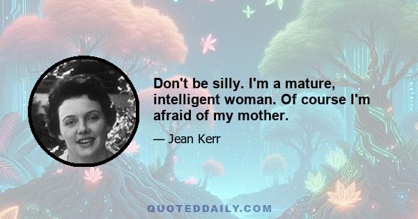 Don't be silly. I'm a mature, intelligent woman. Of course I'm afraid of my mother.