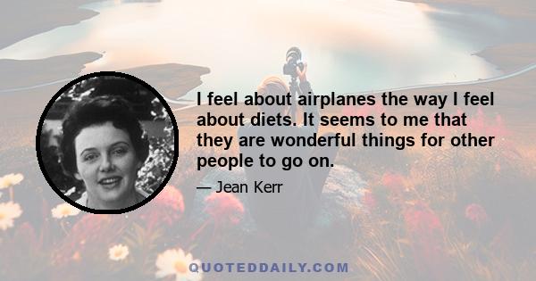 I feel about airplanes the way I feel about diets. It seems to me that they are wonderful things for other people to go on.