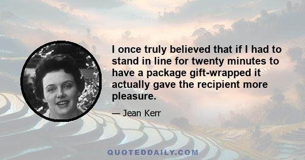 I once truly believed that if I had to stand in line for twenty minutes to have a package gift-wrapped it actually gave the recipient more pleasure.