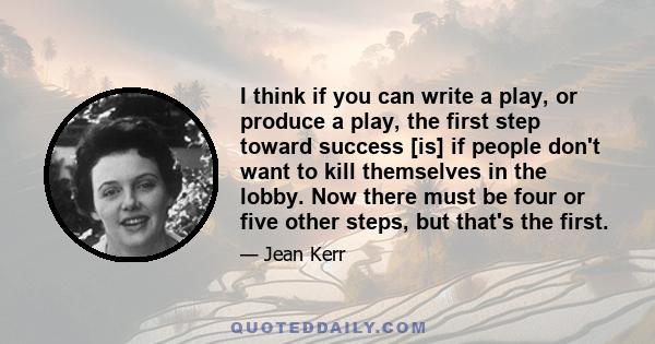 I think if you can write a play, or produce a play, the first step toward success [is] if people don't want to kill themselves in the lobby. Now there must be four or five other steps, but that's the first.