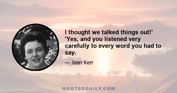 I thought we talked things out!' 'Yes, and you listened very carefully to every word you had to say.