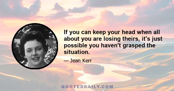 If you can keep your head when all about you are losing theirs, it's just possible you haven't grasped the situation.