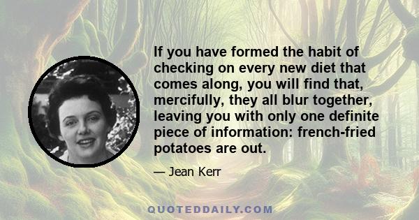 If you have formed the habit of checking on every new diet that comes along, you will find that, mercifully, they all blur together, leaving you with only one definite piece of information: french-fried potatoes are out.