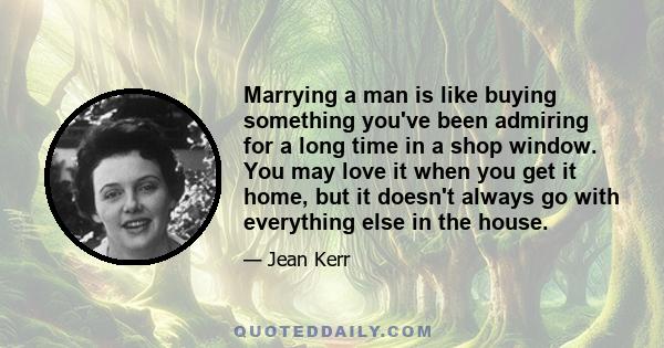 Marrying a man is like buying something you've been admiring for a long time in a shop window. You may love it when you get it home, but it doesn't always go with everything else in the house.