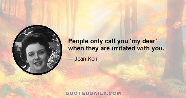 People only call you 'my dear' when they are irritated with you.