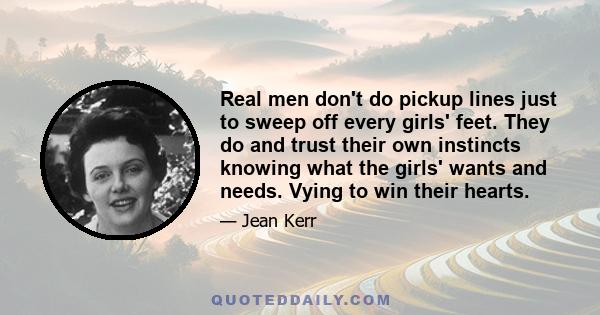 Real men don't do pickup lines just to sweep off every girls' feet. They do and trust their own instincts knowing what the girls' wants and needs. Vying to win their hearts.