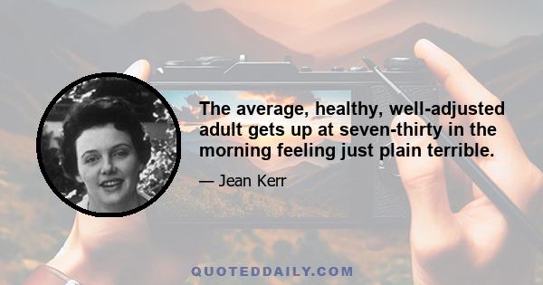 The average, healthy, well-adjusted adult gets up at seven-thirty in the morning feeling just plain terrible.