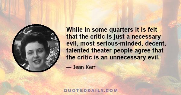 While in some quarters it is felt that the critic is just a necessary evil, most serious-minded, decent, talented theater people agree that the critic is an unnecessary evil.