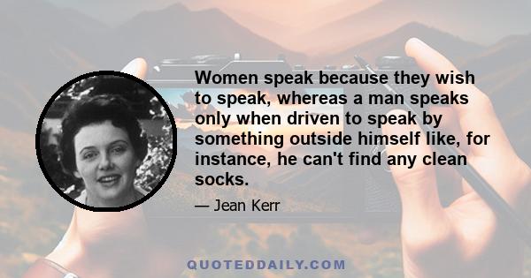 Women speak because they wish to speak, whereas a man speaks only when driven to speak by something outside himself like, for instance, he can't find any clean socks.