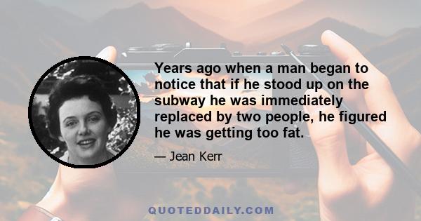 Years ago when a man began to notice that if he stood up on the subway he was immediately replaced by two people, he figured he was getting too fat.