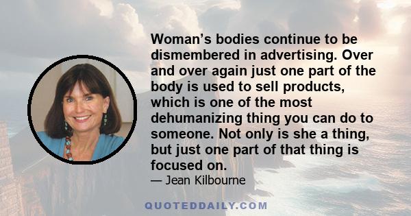 Woman’s bodies continue to be dismembered in advertising. Over and over again just one part of the body is used to sell products, which is one of the most dehumanizing thing you can do to someone. Not only is she a