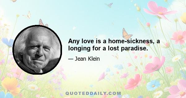 Any love is a home-sickness, a longing for a lost paradise.