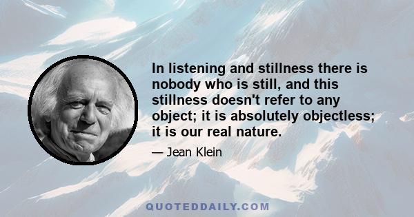 In listening and stillness there is nobody who is still, and this stillness doesn't refer to any object; it is absolutely objectless; it is our real nature.