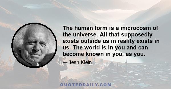 The human form is a microcosm of the universe. All that supposedly exists outside us in reality exists in us. The world is in you and can become known in you, as you.