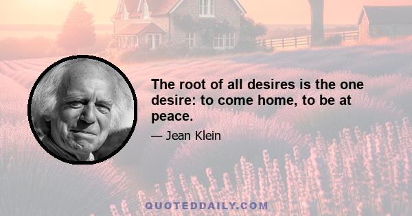 The root of all desires is the one desire: to come home, to be at peace.