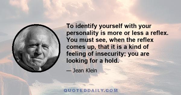 To identify yourself with your personality is more or less a reflex. You must see, when the reflex comes up, that it is a kind of feeling of insecurity; you are looking for a hold.