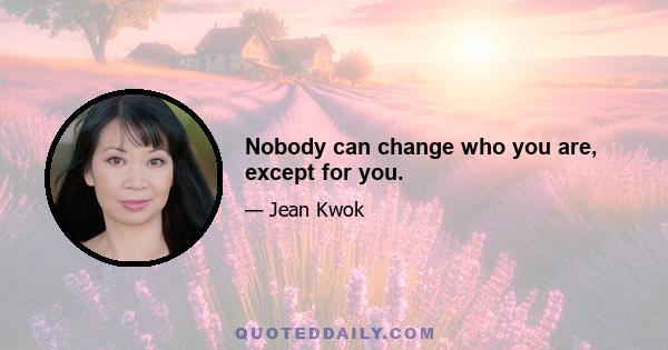 Nobody can change who you are, except for you.