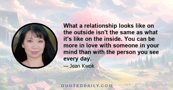 What a relationship looks like on the outside isn't the same as what it's like on the inside. You can be more in love with someone in your mind than with the person you see every day.