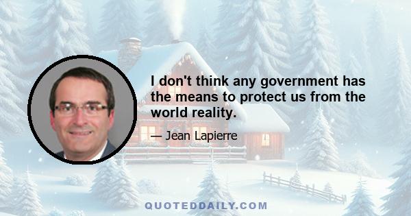 I don't think any government has the means to protect us from the world reality.