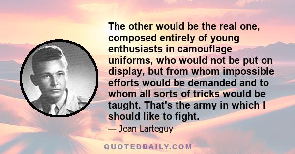 The other would be the real one, composed entirely of young enthusiasts in camouflage uniforms, who would not be put on display, but from whom impossible efforts would be demanded and to whom all sorts of tricks would