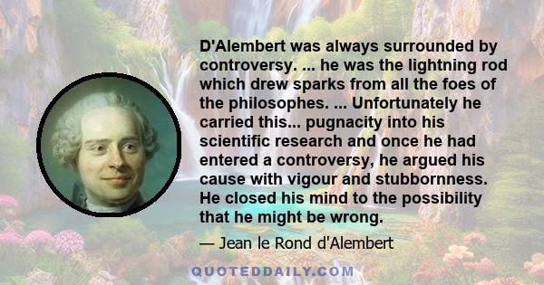 D'Alembert was always surrounded by controversy. ... he was the lightning rod which drew sparks from all the foes of the philosophes. ... Unfortunately he carried this... pugnacity into his scientific research and once