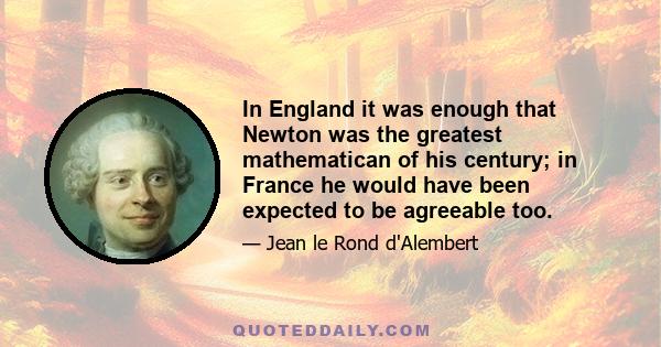 In England it was enough that Newton was the greatest mathematican of his century; in France he would have been expected to be agreeable too.