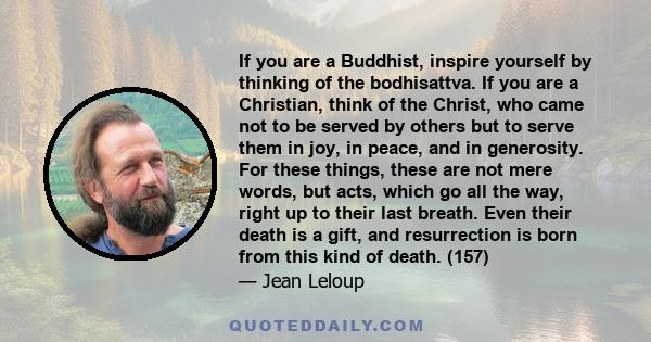 If you are a Buddhist, inspire yourself by thinking of the bodhisattva. If you are a Christian, think of the Christ, who came not to be served by others but to serve them in joy, in peace, and in generosity. For these