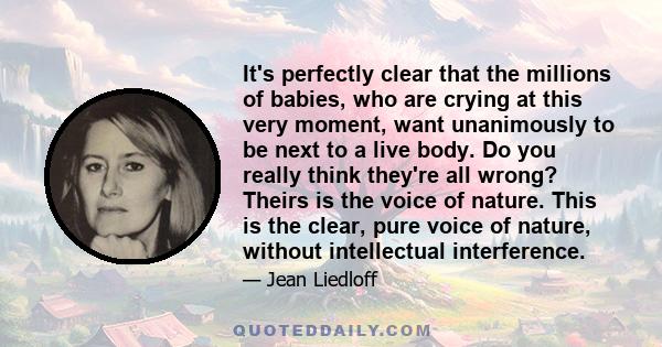 It's perfectly clear that the millions of babies, who are crying at this very moment, want unanimously to be next to a live body. Do you really think they're all wrong? Theirs is the voice of nature. This is the clear,