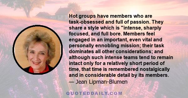 Hot groups have members who are task-obsessed and full of passion. They share a style which is intense, sharply focused, and full bore. Members feel engaged in an important, even vital and personally ennobling mission;