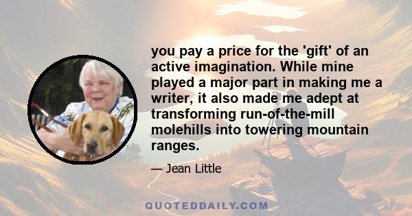 you pay a price for the 'gift' of an active imagination. While mine played a major part in making me a writer, it also made me adept at transforming run-of-the-mill molehills into towering mountain ranges.