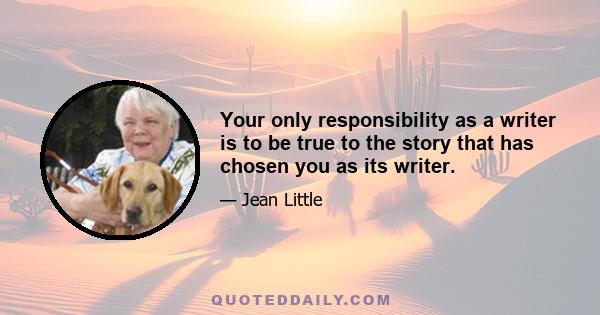 Your only responsibility as a writer is to be true to the story that has chosen you as its writer.