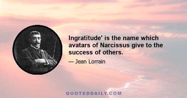 Ingratitude' is the name which avatars of Narcissus give to the success of others.