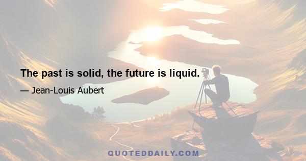 The past is solid, the future is liquid.