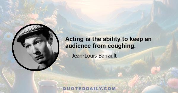 Acting is the ability to keep an audience from coughing.